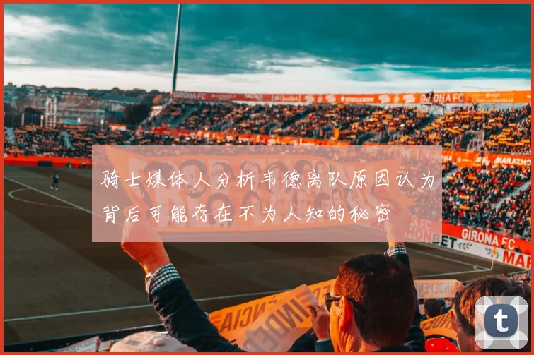 骑士媒体人分析韦德离队原因认为背后可能存在不为人知的秘密
