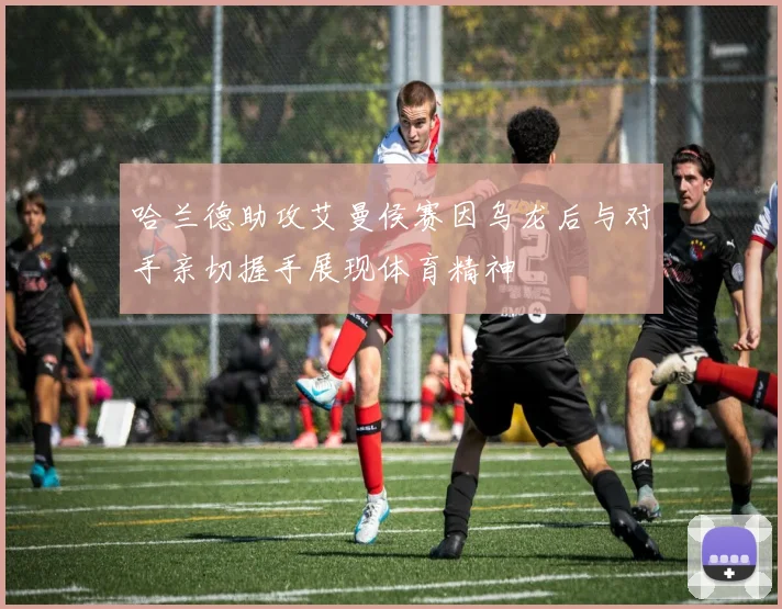 哈兰德助攻艾曼侯赛因乌龙后与对手亲切握手展现体育精神