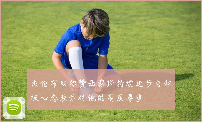杰伦布朗称赞西蒙斯持续进步与积极心态表示对他的高度尊重