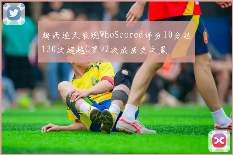 梅西逆天表现WhoScored评分10分达130次超越C罗92次成历史之最