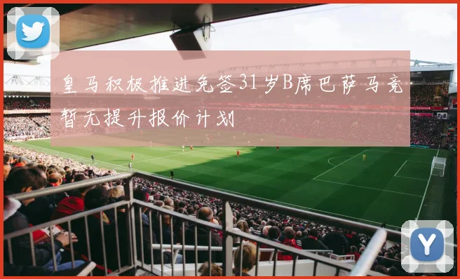 皇马积极推进免签31岁B席巴萨马竞暂无提升报价计划