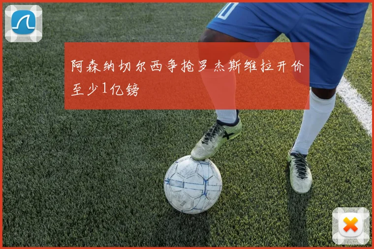 阿森纳切尔西争抢罗杰斯维拉开价至少1亿镑
