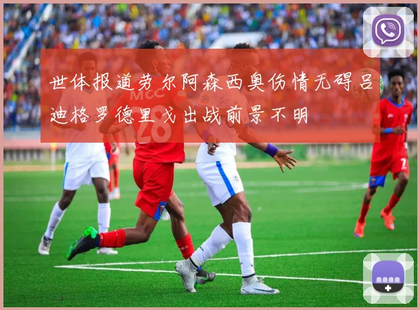 世体报道劳尔阿森西奥伤情无碍吕迪格罗德里戈出战前景不明