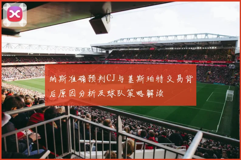 纳斯准确预判CJ与基斯珀特交易背后原因分析及球队策略解读