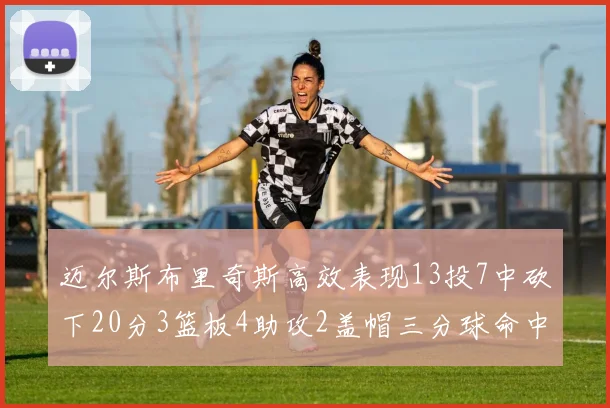 迈尔斯布里奇斯高效表现13投7中砍下20分3篮板4助攻2盖帽三分球命中率出色