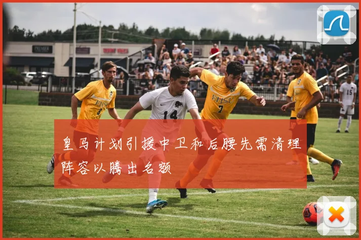 皇马计划引援中卫和后腰先需清理阵容以腾出名额