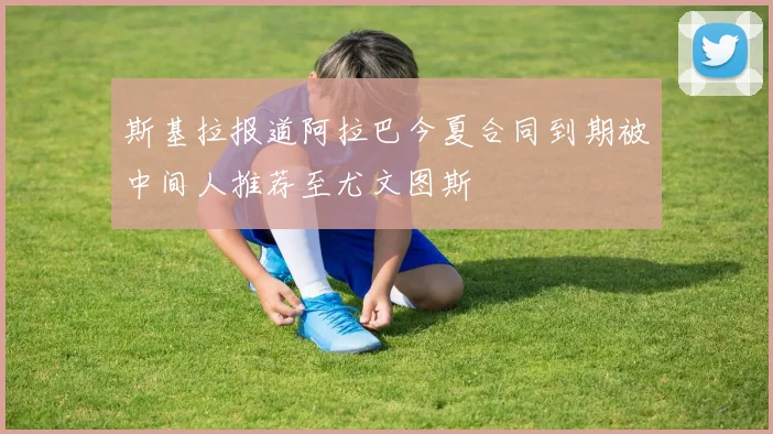 斯基拉报道阿拉巴今夏合同到期被中间人推荐至尤文图斯