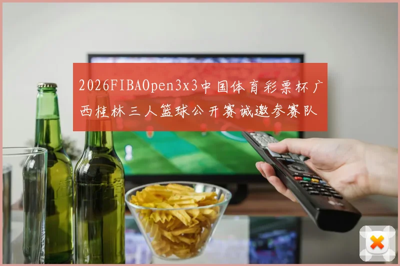 2026FIBAOpen3x3中国体育彩票杯广西桂林三人篮球公开赛诚邀参赛队伍报名