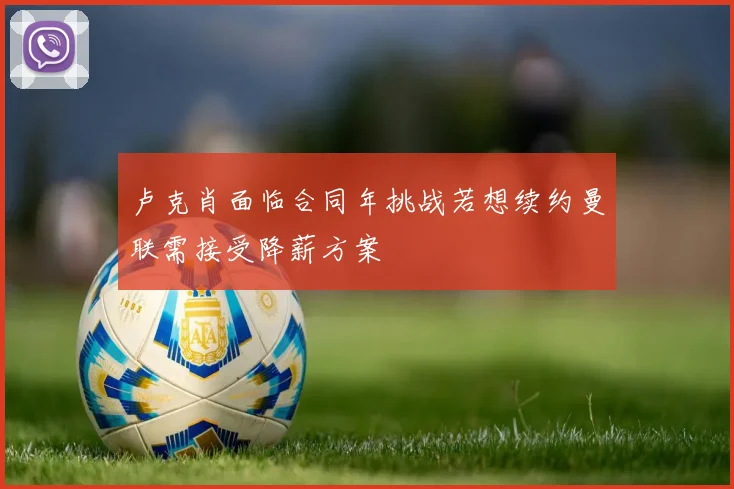 卢克肖面临合同年挑战若想续约曼联需接受降薪方案
