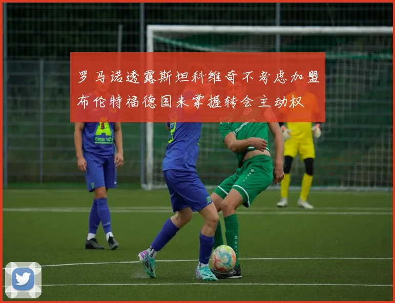 罗马诺透露斯坦科维奇不考虑加盟布伦特福德国米掌握转会主动权