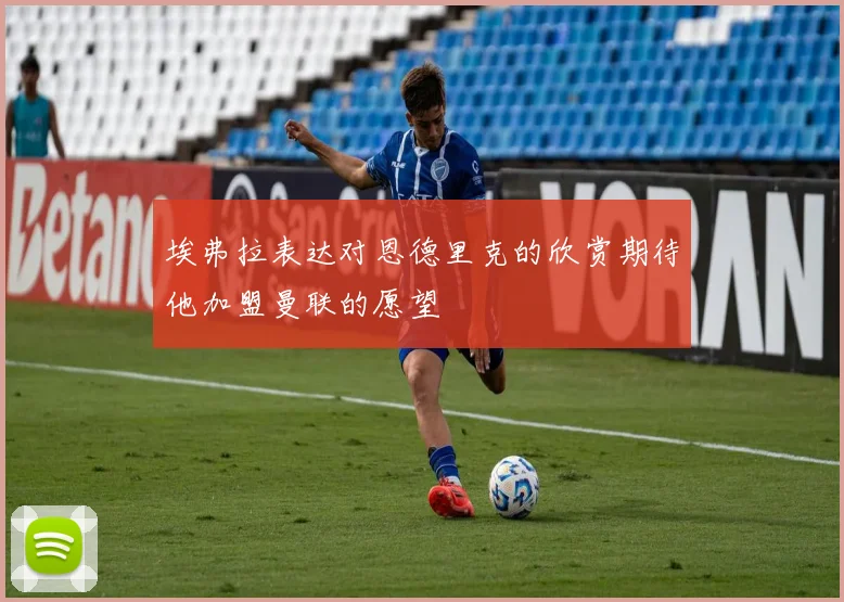 埃弗拉表达对恩德里克的欣赏期待他加盟曼联的愿望