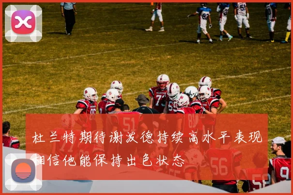 杜兰特期待谢泼德持续高水平表现相信他能保持出色状态