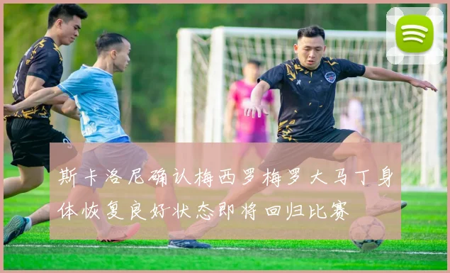 斯卡洛尼确认梅西罗梅罗大马丁身体恢复良好状态即将回归比赛
