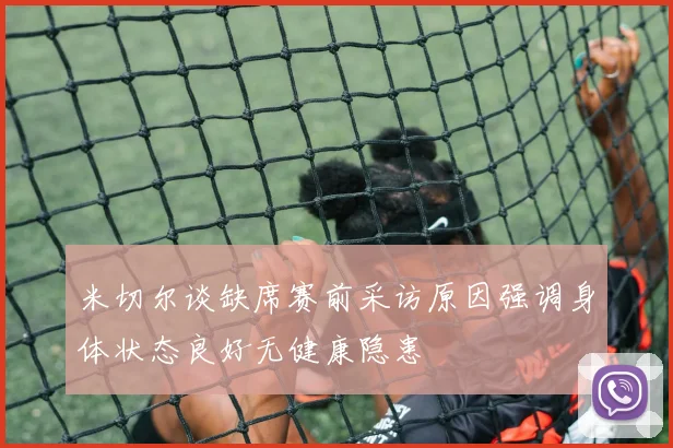 米切尔谈缺席赛前采访原因强调身体状态良好无健康隐患