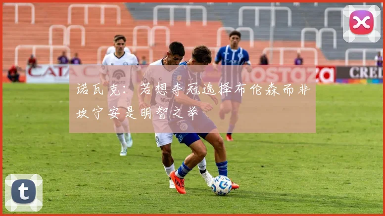 诺瓦克：若想夺冠选择布伦森而非坎宁安是明智之举