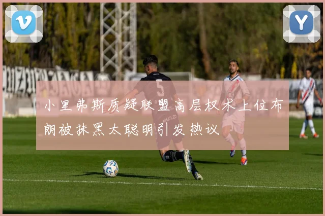 小里弗斯质疑联盟高层权术上位布朗被抹黑太聪明引发热议