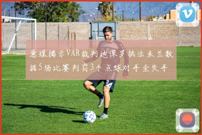 意媒揭示VAR裁判迪保罗执法米兰数据5场比赛判罚3个点球对手全失手