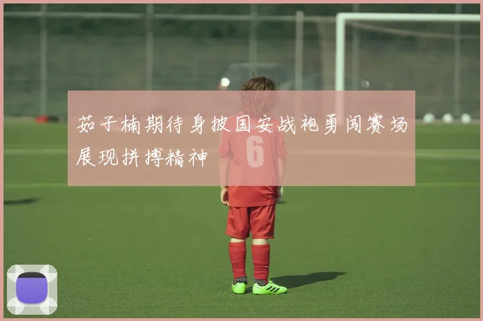 茹子楠期待身披国安战袍勇闯赛场展现拼搏精神