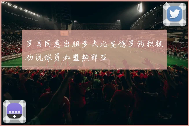 罗马同意出租多夫比克德罗西积极劝说球员加盟热那亚
