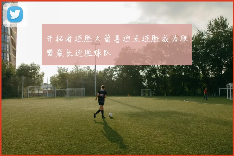 开拓者连胜火箭喜迎五连胜成为联盟最长连胜球队