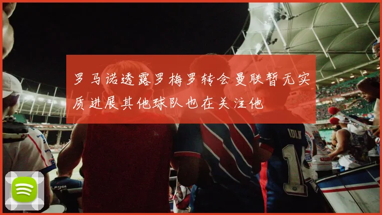 罗马诺透露罗梅罗转会曼联暂无实质进展其他球队也在关注他