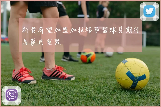 科曼有望加盟加拉塔萨雷球员期待与萨内重聚
