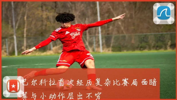 巴尔科拉首次经历复杂比赛局面暗算与小动作层出不穷
