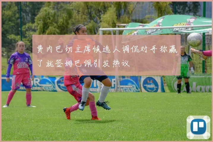 费内巴切主席候选人调侃对手称赢了就签姆巴佩引发热议