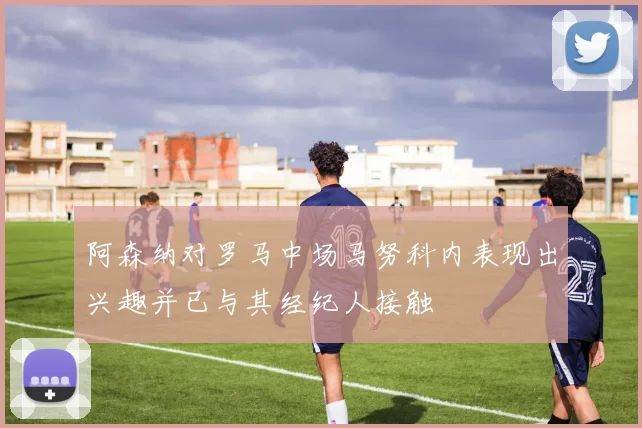 阿森纳对罗马中场马努科内表现出兴趣并已与其经纪人接触