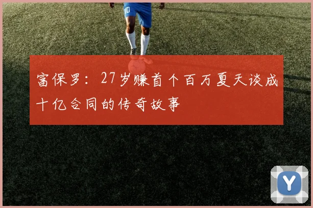富保罗：27岁赚首个百万夏天谈成十亿合同的传奇故事
